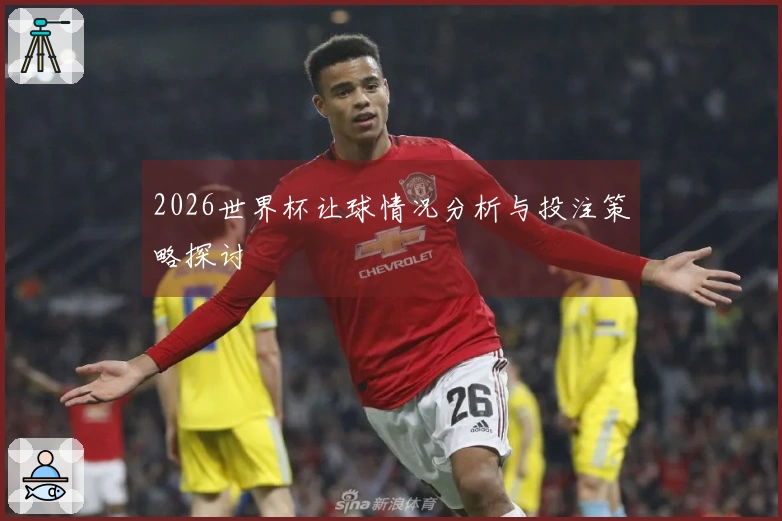 2026世界杯让球情况分析与投注策略探讨
