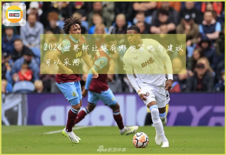 2026世界杯让球有哪些策略与建议可以采用
