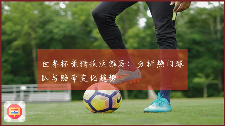 世界杯竞猜投注推荐：分析热门球队与赔率变化趋势