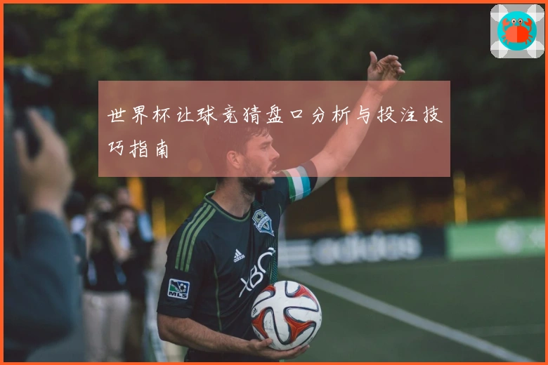世界杯让球竞猜盘口分析与投注技巧指南