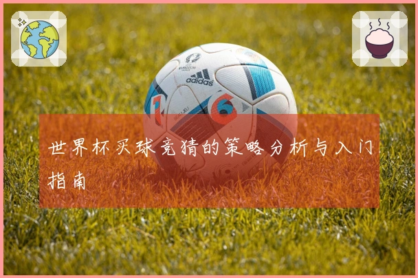 世界杯买球竞猜的策略分析与入门指南