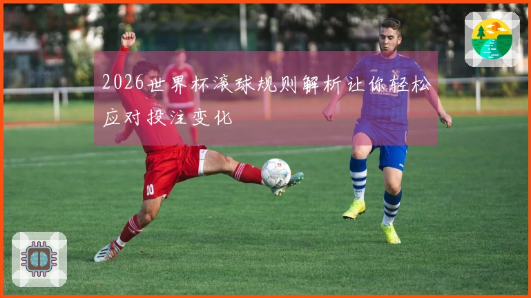 2026世界杯滚球规则解析让你轻松应对投注变化