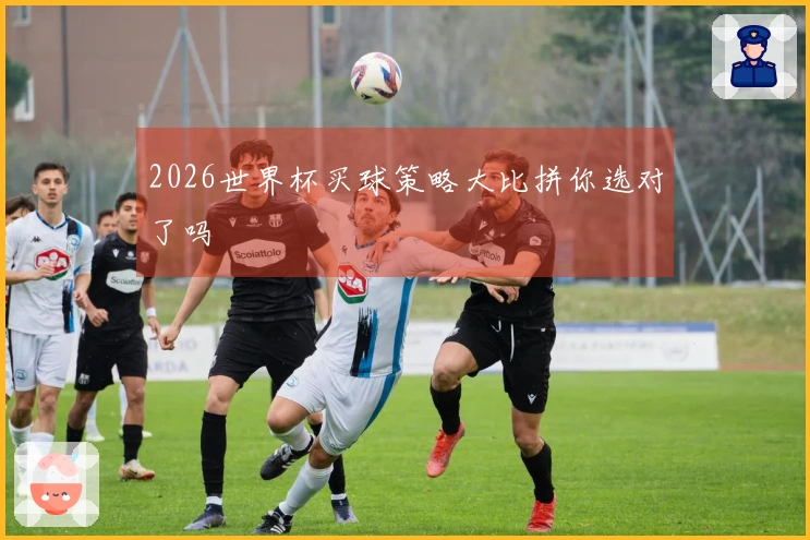 2026世界杯买球策略大比拼你选对了吗