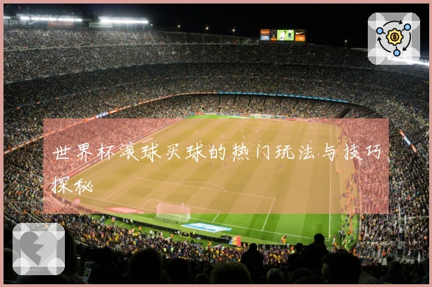 世界杯滚球买球的热门玩法与技巧探秘