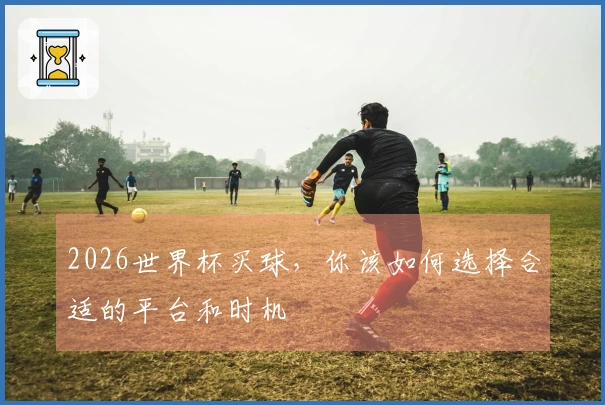 2026世界杯买球，你该如何选择合适的平台和时机