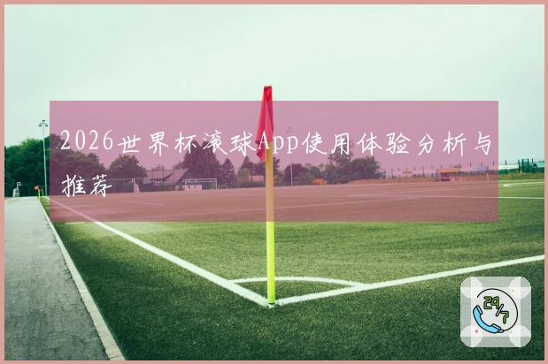 2026世界杯滚球App使用体验分析与推荐