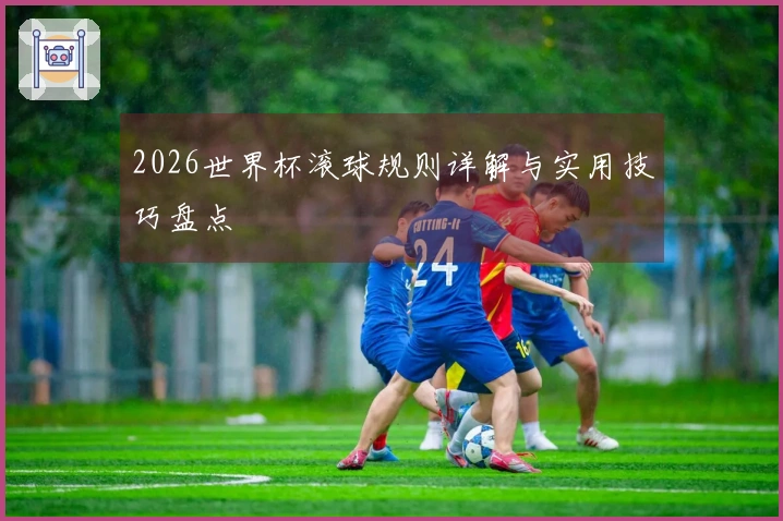 2026世界杯滚球规则详解与实用技巧盘点