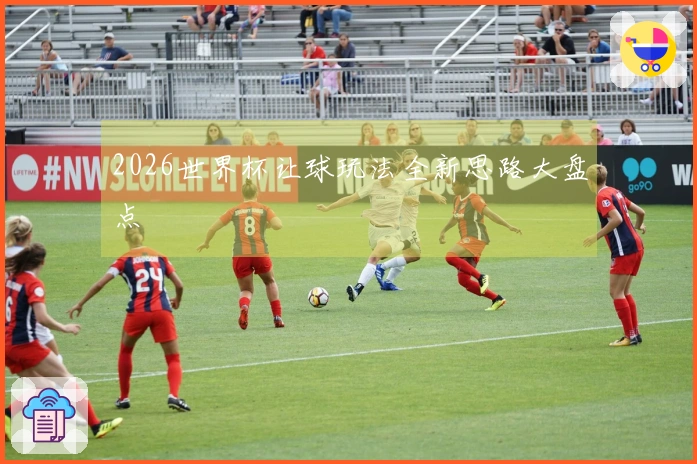 2026世界杯让球玩法全新思路大盘点