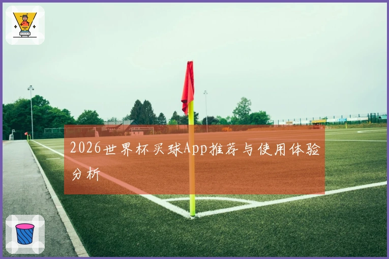 2026世界杯买球App推荐与使用体验分析