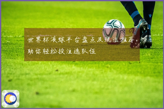 世界杯滚球平台盘点及玩法推荐，助你轻松投注选队伍