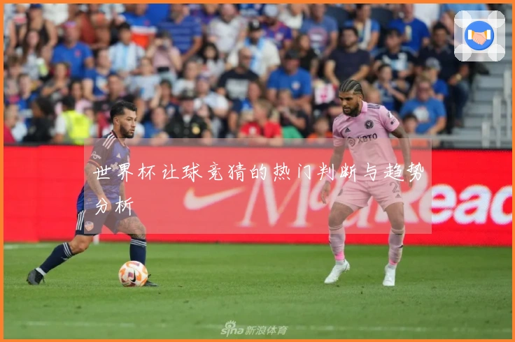 世界杯让球竞猜的热门判断与趋势分析