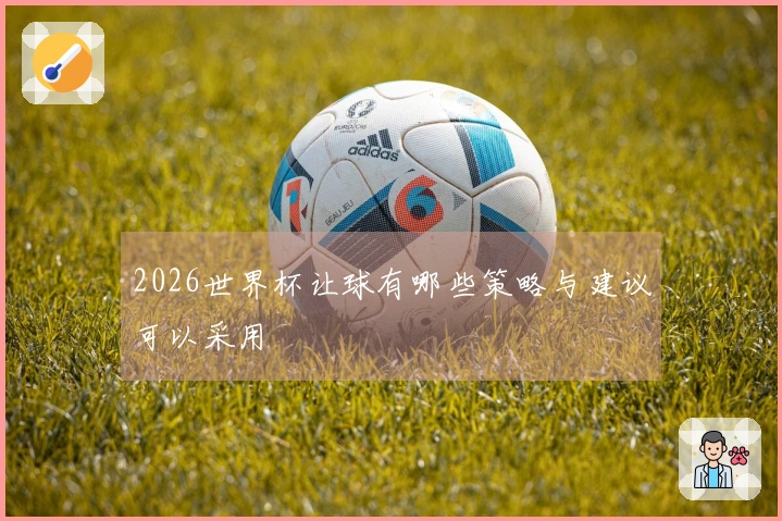 2026世界杯让球有哪些策略与建议可以采用